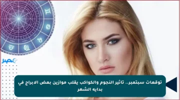 توقعات سبتمبر.. تأثير النجوم والكواكب يقلب موازين بعض الأبراج في بداية الشهر